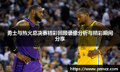 勇士与热火总决赛精彩回顾录像分析与精彩瞬间分享