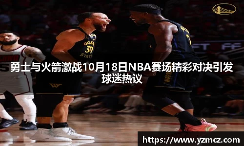 勇士与火箭激战10月18日NBA赛场精彩对决引发球迷热议