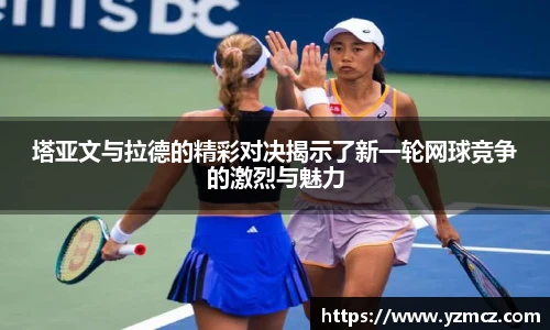 塔亚文与拉德的精彩对决揭示了新一轮网球竞争的激烈与魅力