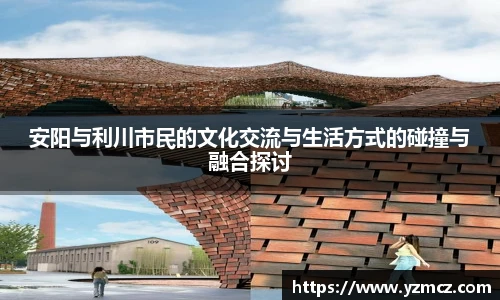 安阳与利川市民的文化交流与生活方式的碰撞与融合探讨