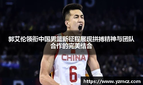 郭艾伦领衔中国男篮新征程展现拼搏精神与团队合作的完美结合