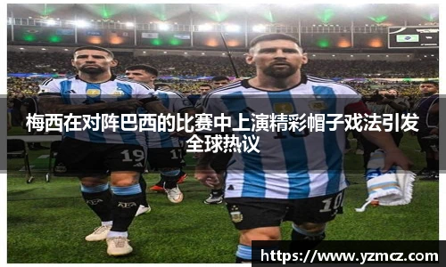 梅西在对阵巴西的比赛中上演精彩帽子戏法引发全球热议