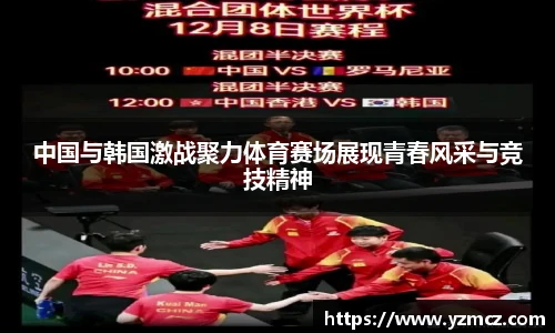 中国与韩国激战聚力体育赛场展现青春风采与竞技精神