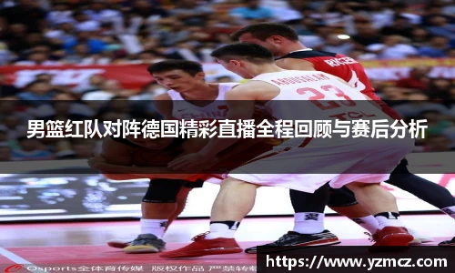 男篮红队对阵德国精彩直播全程回顾与赛后分析