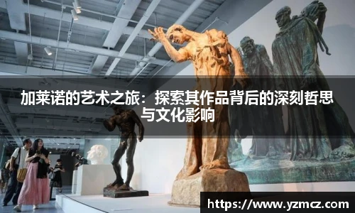 加莱诺的艺术之旅：探索其作品背后的深刻哲思与文化影响