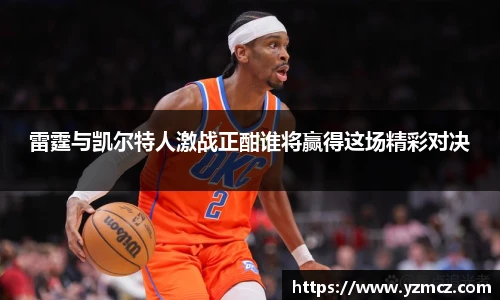 雷霆与凯尔特人激战正酣谁将赢得这场精彩对决