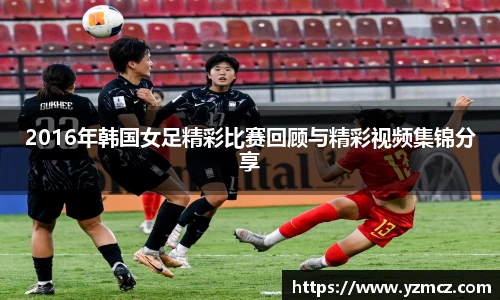 2016年韩国女足精彩比赛回顾与精彩视频集锦分享