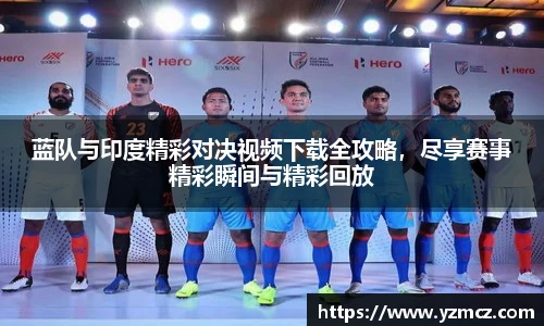 蓝队与印度精彩对决视频下载全攻略，尽享赛事精彩瞬间与精彩回放