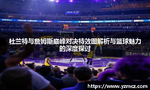 杜兰特与詹姆斯巅峰对决特效图解析与篮球魅力的深度探讨