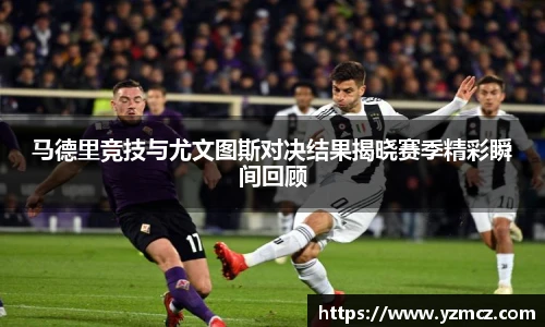 马德里竞技与尤文图斯对决结果揭晓赛季精彩瞬间回顾