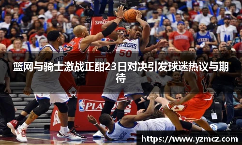 篮网与骑士激战正酣23日对决引发球迷热议与期待