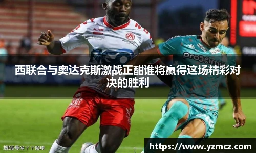西联合与奥达克斯激战正酣谁将赢得这场精彩对决的胜利