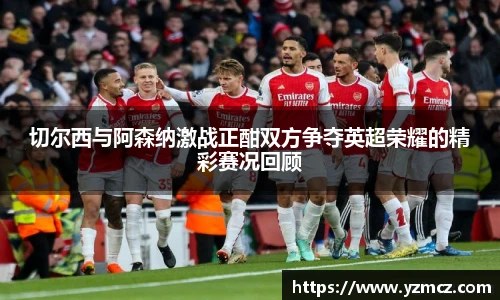 切尔西与阿森纳激战正酣双方争夺英超荣耀的精彩赛况回顾