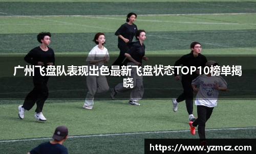 广州飞盘队表现出色最新飞盘状态TOP10榜单揭晓